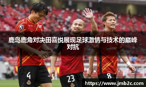 鹿岛鹿角对决田喜悦展现足球激情与技术的巅峰对抗