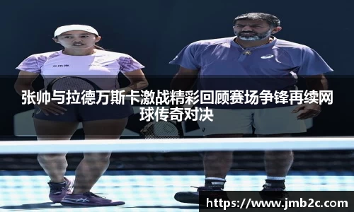 张帅与拉德万斯卡激战精彩回顾赛场争锋再续网球传奇对决