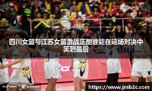 四川女篮与江苏女篮激战正酣谁能在这场对决中笑到最后