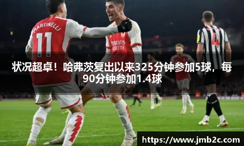 状况超卓！哈弗茨复出以来325分钟参加5球，每90分钟参加1.4球