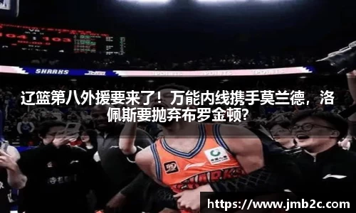 辽篮第八外援要来了！万能内线携手莫兰德，洛佩斯要抛弃布罗金顿？